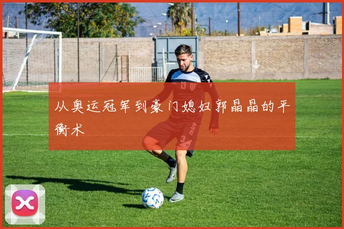 从奥运冠军到豪门媳妇郭晶晶的平衡术