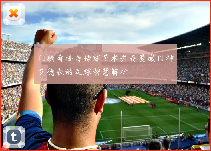 门线奇迹与传球艺术并存曼城门神艾德森的足球智慧解析