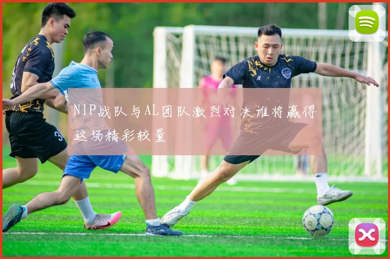 NIP战队与AL团队激烈对决谁将赢得这场精彩较量