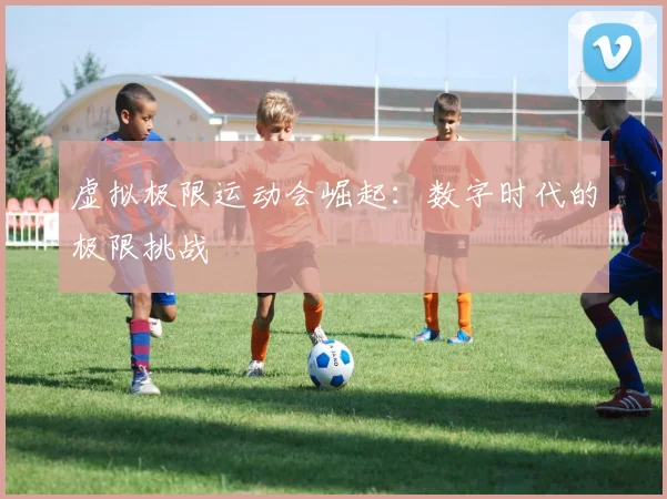 虚拟极限运动会崛起：数字时代的极限挑战
