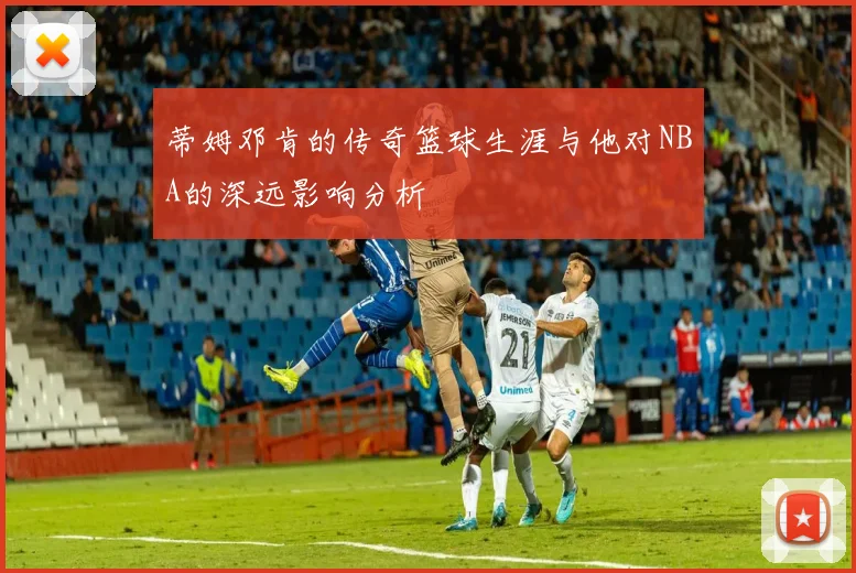 蒂姆邓肯的传奇篮球生涯与他对NBA的深远影响分析