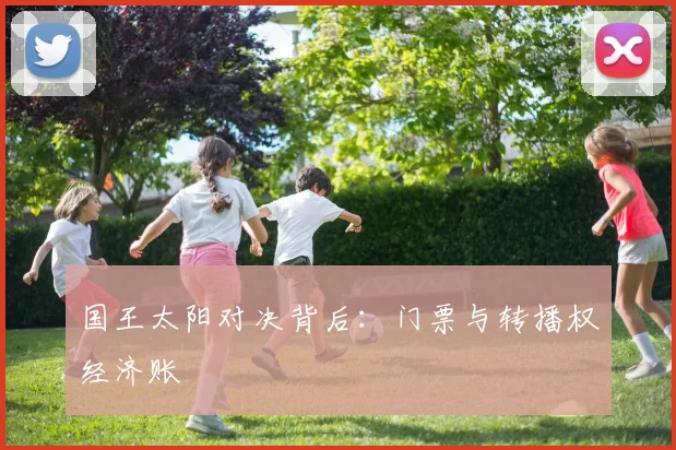 国王太阳对决背后：门票与转播权经济账