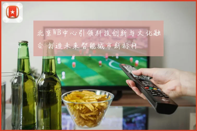 北京WB中心引领科技创新与文化融合 打造未来智能城市新标杆