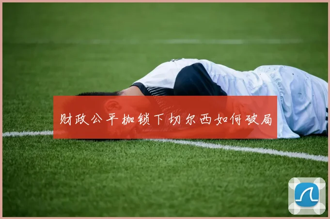 财政公平枷锁下切尔西如何破局