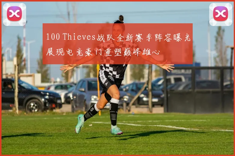 100 Thieves战队全新赛季阵容曝光展现电竞豪门重塑巅峰雄心