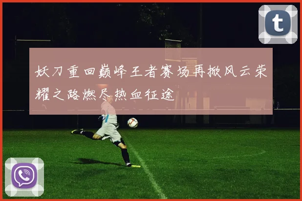 妖刀重回巅峰王者赛场再掀风云荣耀之路燃尽热血征途