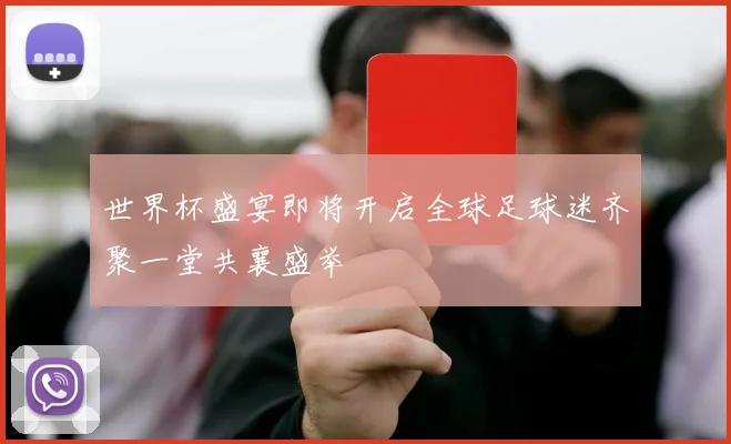 世界杯盛宴即将开启全球足球迷齐聚一堂共襄盛举
