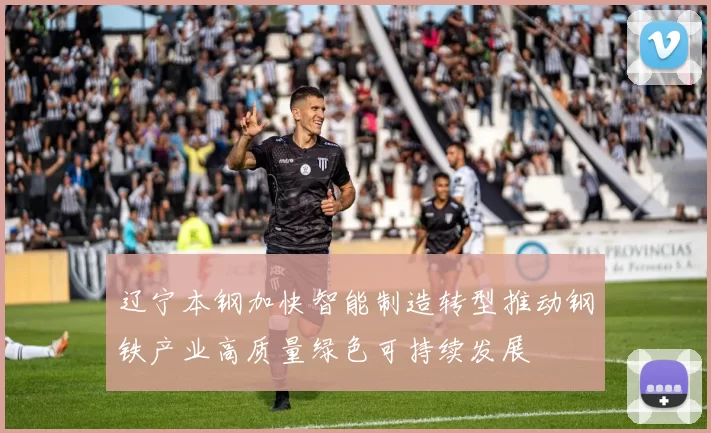 辽宁本钢加快智能制造转型推动钢铁产业高质量绿色可持续发展