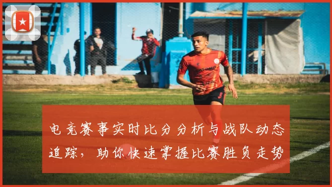 电竞赛事实时比分分析与战队动态追踪，助你快速掌握比赛胜负走势