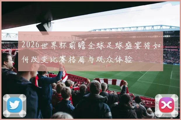 2026世界杯前瞻全球足球盛宴将如何改变比赛格局与观众体验