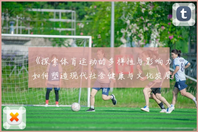 《探索体育运动的多样性与影响力如何塑造现代社会健康与文化发展》
