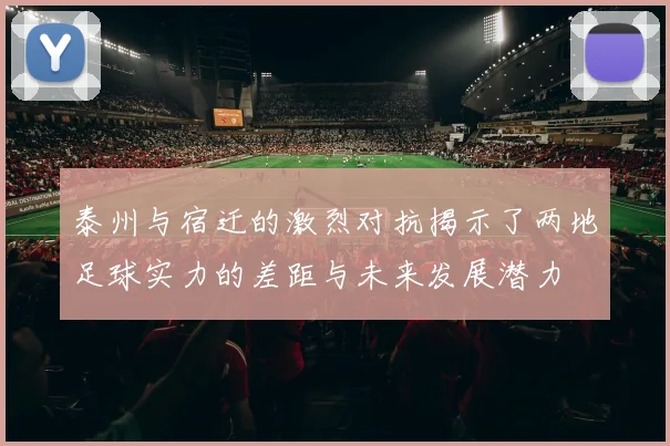 泰州与宿迁的激烈对抗揭示了两地足球实力的差距与未来发展潜力