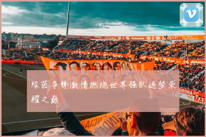 绿茵争锋激情燃烧世界强队逐梦荣耀之巅