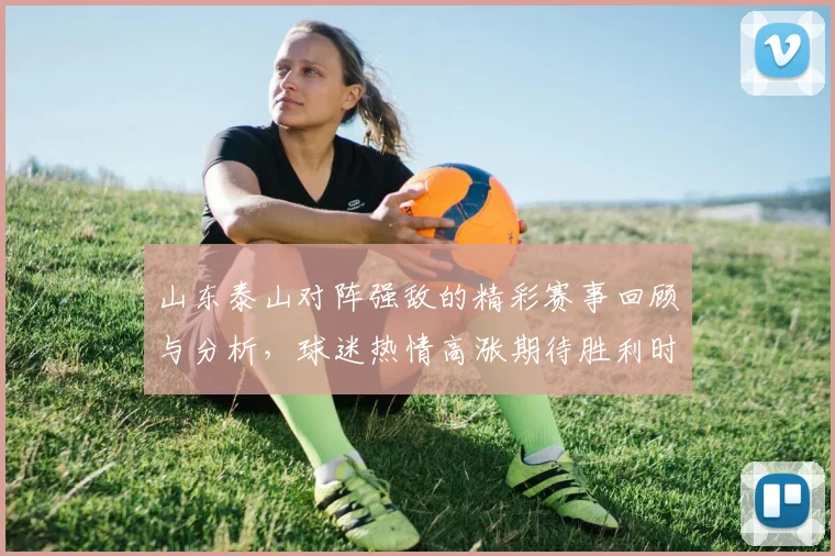 山东泰山对阵强敌的精彩赛事回顾与分析，球迷热情高涨期待胜利时刻